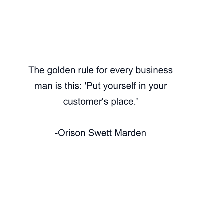 The golden rule for every business man is this: 'Put yourself in your customer's place.'