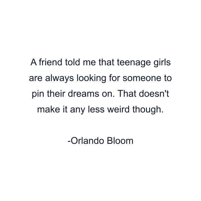 A friend told me that teenage girls are always looking for someone to pin their dreams on. That doesn't make it any less weird though.