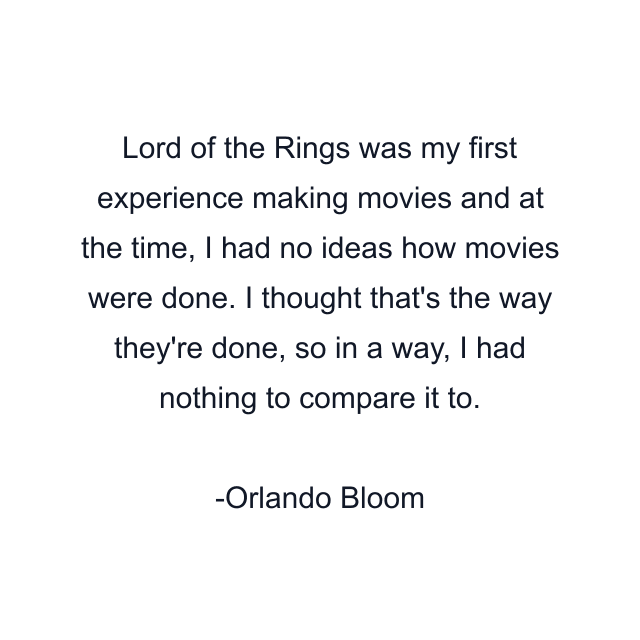 Lord of the Rings was my first experience making movies and at the time, I had no ideas how movies were done. I thought that's the way they're done, so in a way, I had nothing to compare it to.