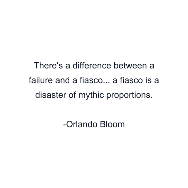 There's a difference between a failure and a fiasco... a fiasco is a disaster of mythic proportions.