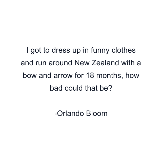 I got to dress up in funny clothes and run around New Zealand with a bow and arrow for 18 months, how bad could that be?