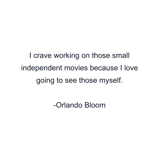 I crave working on those small independent movies because I love going to see those myself.