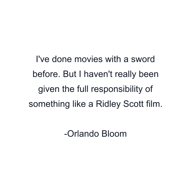 I've done movies with a sword before. But I haven't really been given the full responsibility of something like a Ridley Scott film.