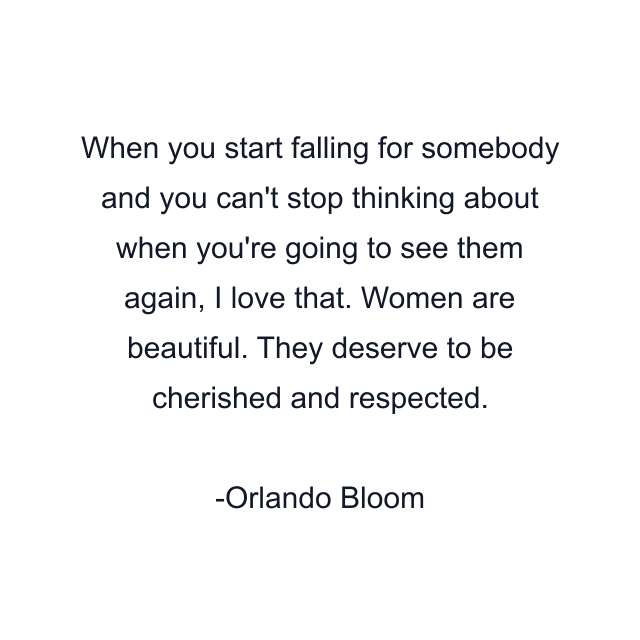 When you start falling for somebody and you can't stop thinking about when you're going to see them again, I love that. Women are beautiful. They deserve to be cherished and respected.