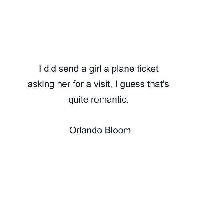 I did send a girl a plane ticket asking her for a visit, I guess that's quite romantic.