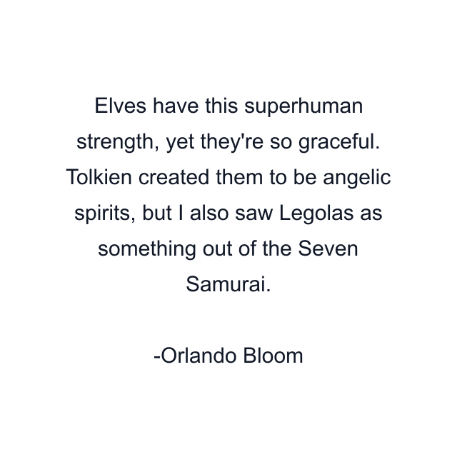 Elves have this superhuman strength, yet they're so graceful. Tolkien created them to be angelic spirits, but I also saw Legolas as something out of the Seven Samurai.