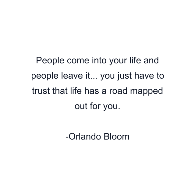 People come into your life and people leave it... you just have to trust that life has a road mapped out for you.