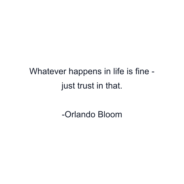 Whatever happens in life is fine - just trust in that.