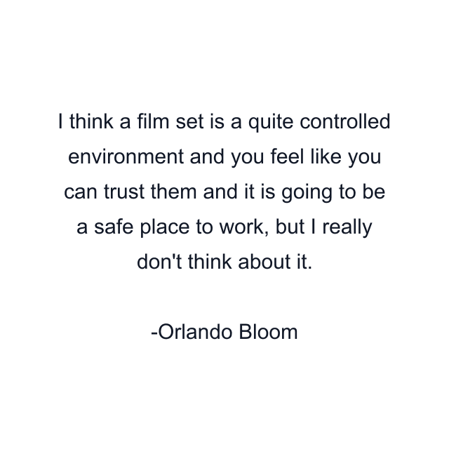 I think a film set is a quite controlled environment and you feel like you can trust them and it is going to be a safe place to work, but I really don't think about it.