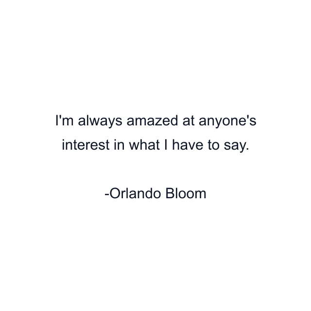 I'm always amazed at anyone's interest in what I have to say.