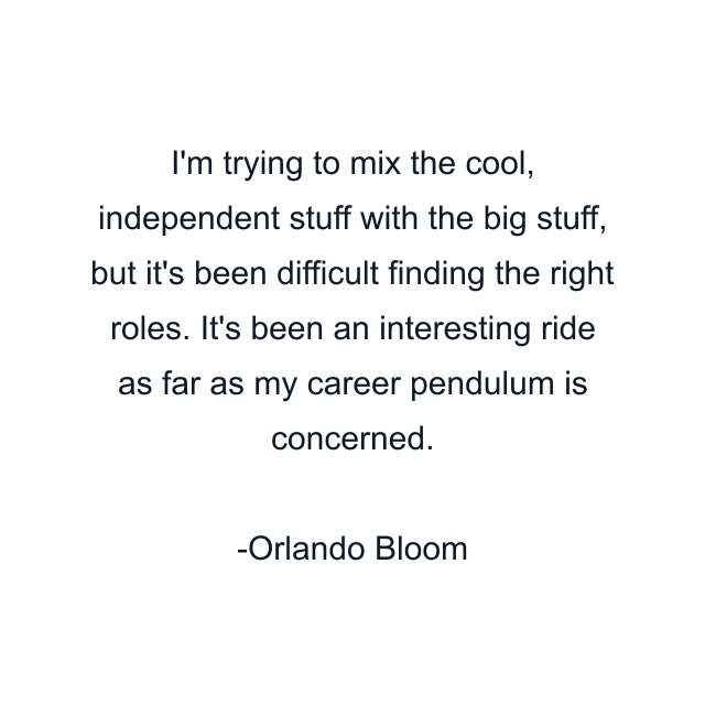 I'm trying to mix the cool, independent stuff with the big stuff, but it's been difficult finding the right roles. It's been an interesting ride as far as my career pendulum is concerned.