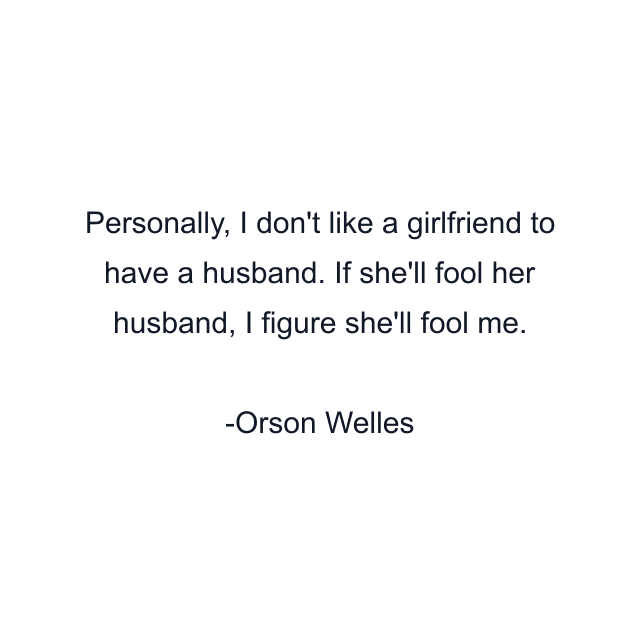 Personally, I don't like a girlfriend to have a husband. If she'll fool her husband, I figure she'll fool me.