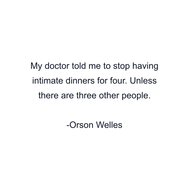 My doctor told me to stop having intimate dinners for four. Unless there are three other people.