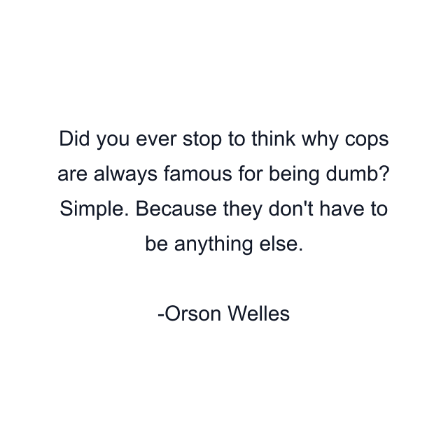 Did you ever stop to think why cops are always famous for being dumb? Simple. Because they don't have to be anything else.