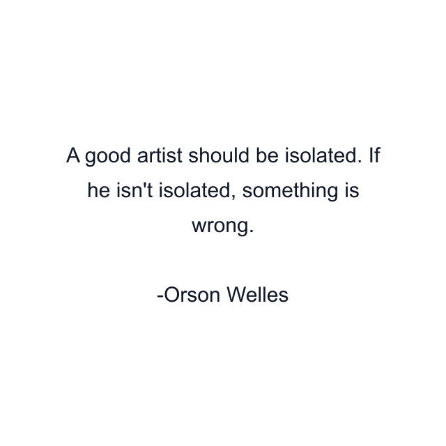 A good artist should be isolated. If he isn't isolated, something is wrong.