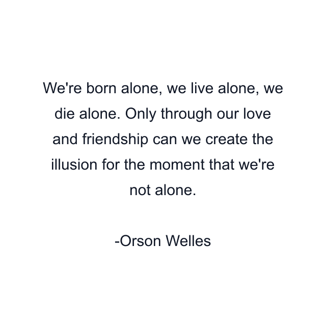 We're born alone, we live alone, we die alone. Only through our love and friendship can we create the illusion for the moment that we're not alone.