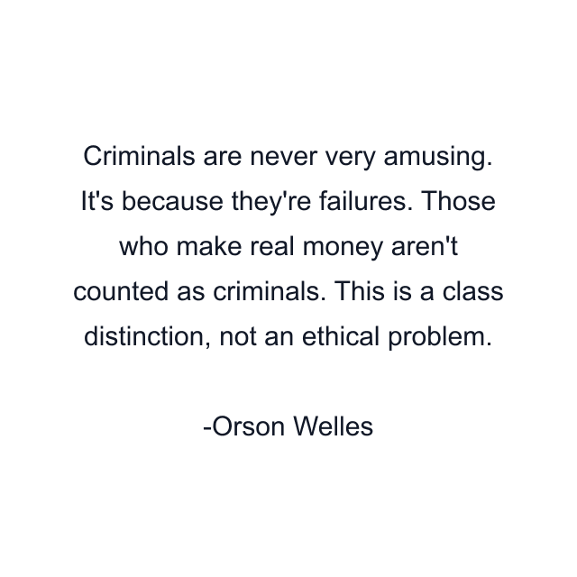 Criminals are never very amusing. It's because they're failures. Those who make real money aren't counted as criminals. This is a class distinction, not an ethical problem.