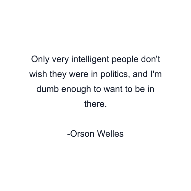 Only very intelligent people don't wish they were in politics, and I'm dumb enough to want to be in there.