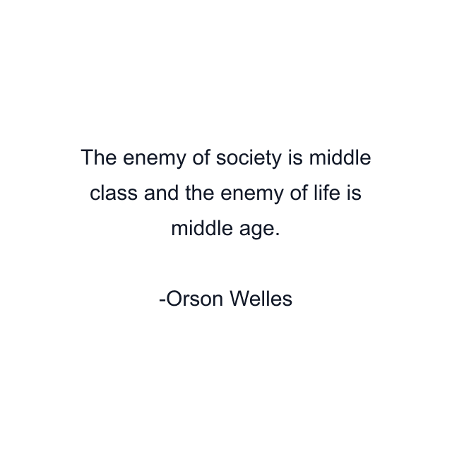 The enemy of society is middle class and the enemy of life is middle age.