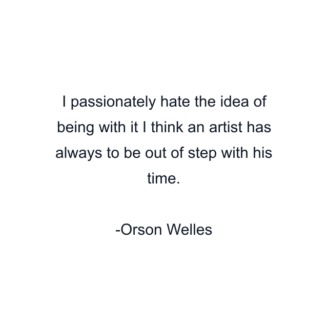 I passionately hate the idea of being with it I think an artist has always to be out of step with his time.