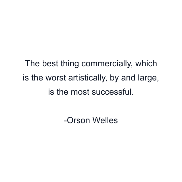 The best thing commercially, which is the worst artistically, by and large, is the most successful.