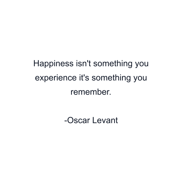 Happiness isn't something you experience it's something you remember.