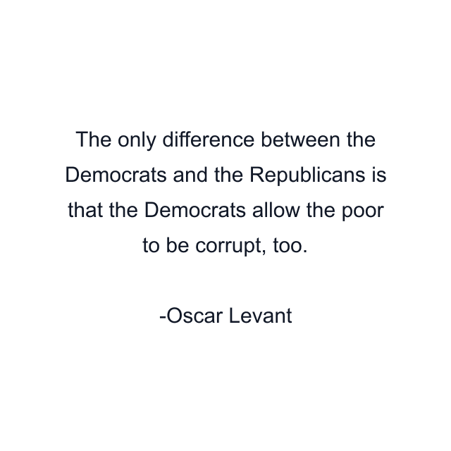 The only difference between the Democrats and the Republicans is that the Democrats allow the poor to be corrupt, too.