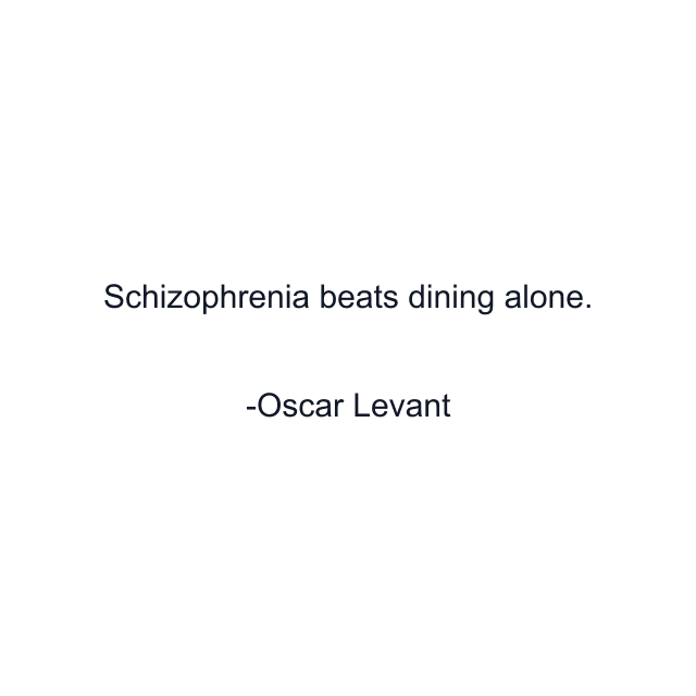 Schizophrenia beats dining alone.