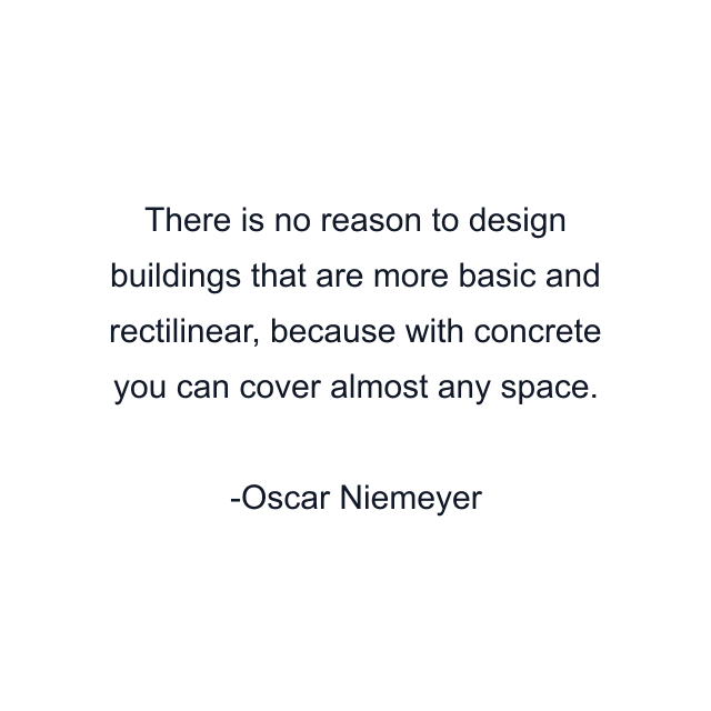 There is no reason to design buildings that are more basic and rectilinear, because with concrete you can cover almost any space.