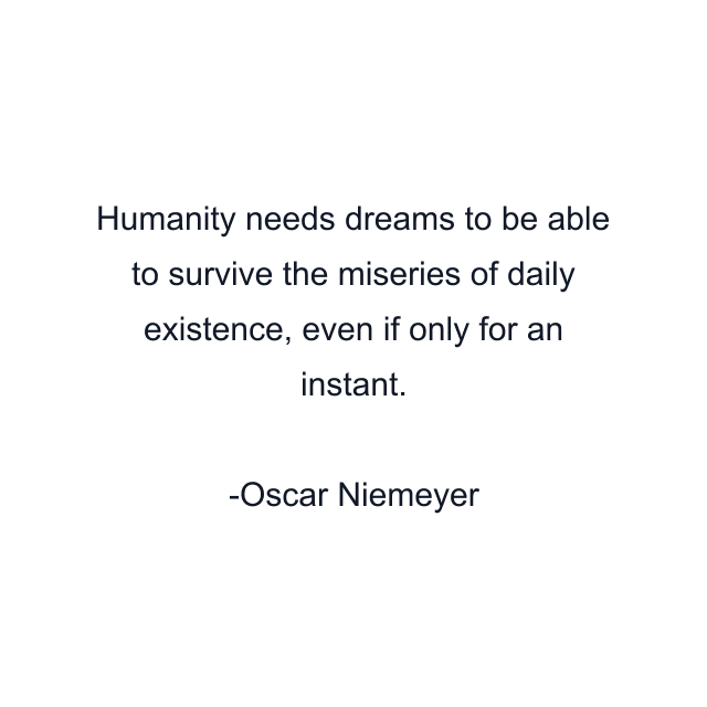 Humanity needs dreams to be able to survive the miseries of daily existence, even if only for an instant.