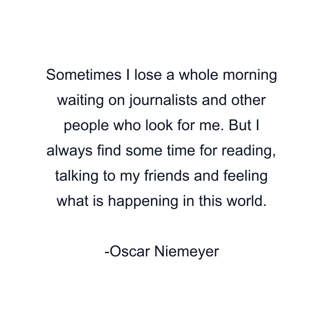 Sometimes I lose a whole morning waiting on journalists and other people who look for me. But I always find some time for reading, talking to my friends and feeling what is happening in this world.