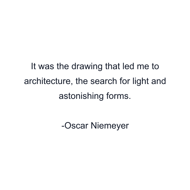 It was the drawing that led me to architecture, the search for light and astonishing forms.