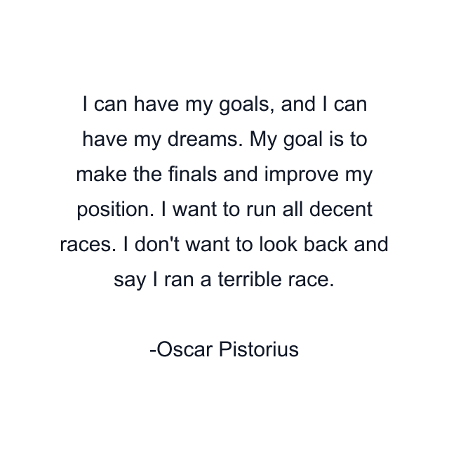 I can have my goals, and I can have my dreams. My goal is to make the finals and improve my position. I want to run all decent races. I don't want to look back and say I ran a terrible race.