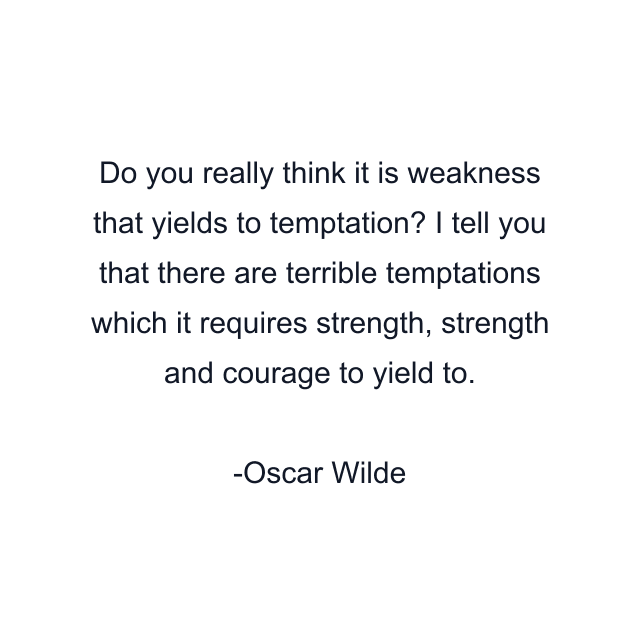 Do you really think it is weakness that yields to temptation? I tell you that there are terrible temptations which it requires strength, strength and courage to yield to.