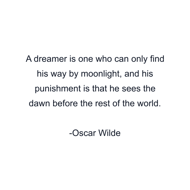 A dreamer is one who can only find his way by moonlight, and his punishment is that he sees the dawn before the rest of the world.