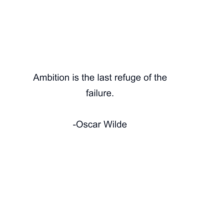 Ambition is the last refuge of the failure.