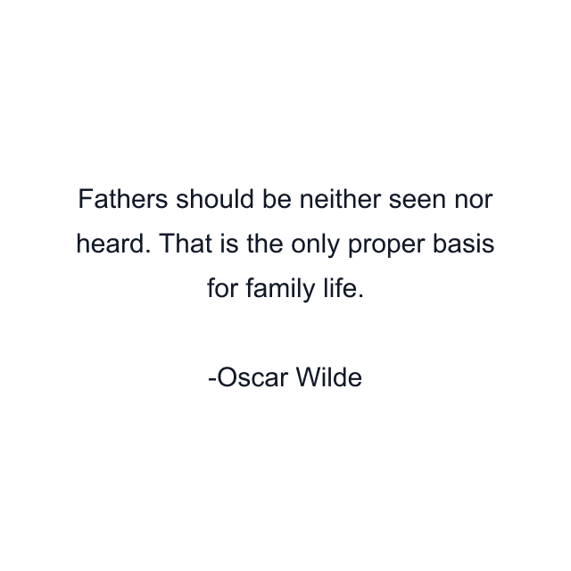 Fathers should be neither seen nor heard. That is the only proper basis for family life.