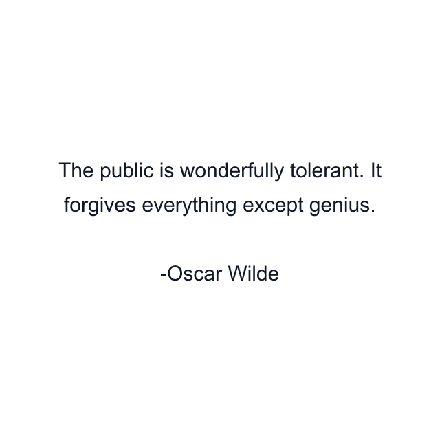 The public is wonderfully tolerant. It forgives everything except genius.