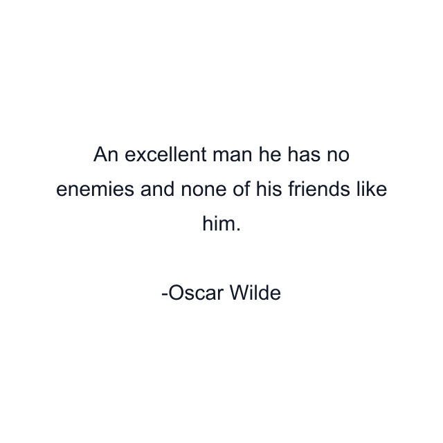 An excellent man he has no enemies and none of his friends like him.