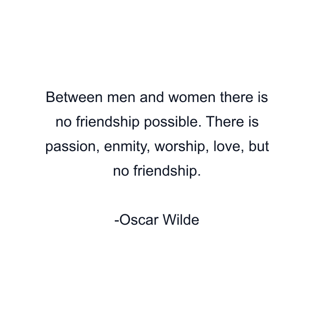 Between men and women there is no friendship possible. There is passion, enmity, worship, love, but no friendship.