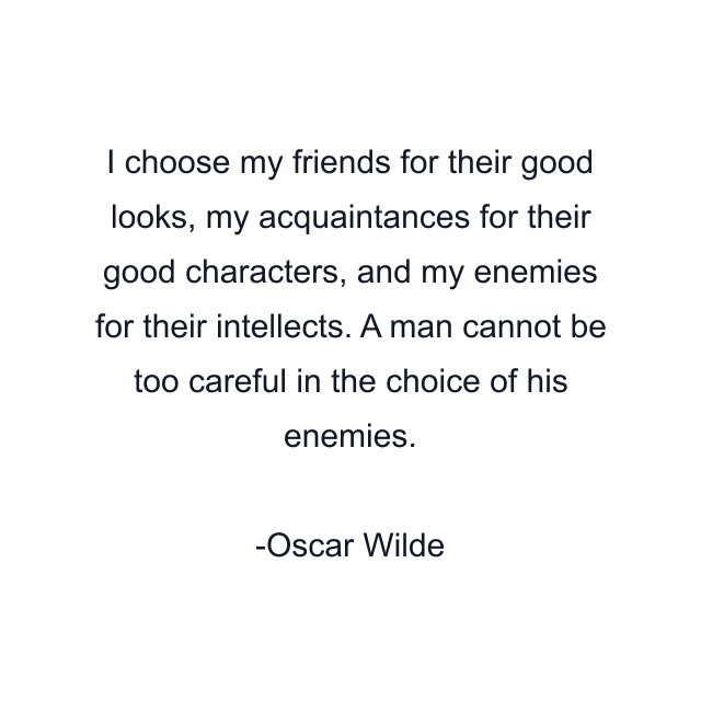 I choose my friends for their good looks, my acquaintances for their good characters, and my enemies for their intellects. A man cannot be too careful in the choice of his enemies.