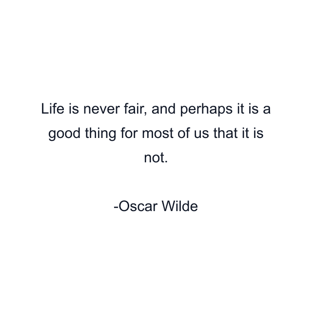 Life is never fair, and perhaps it is a good thing for most of us that it is not.