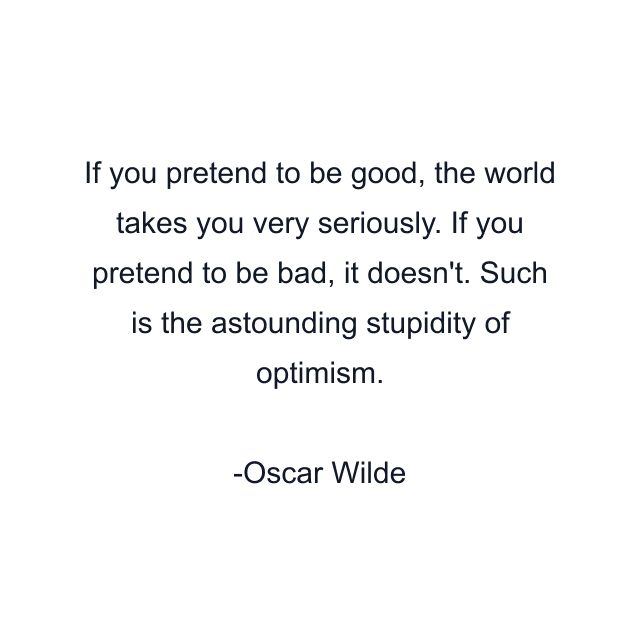 If you pretend to be good, the world takes you very seriously. If you pretend to be bad, it doesn't. Such is the astounding stupidity of optimism.