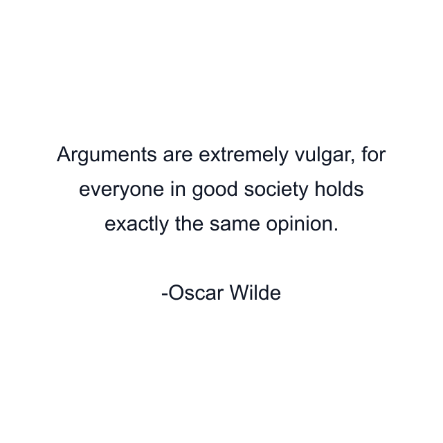 Arguments are extremely vulgar, for everyone in good society holds exactly the same opinion.