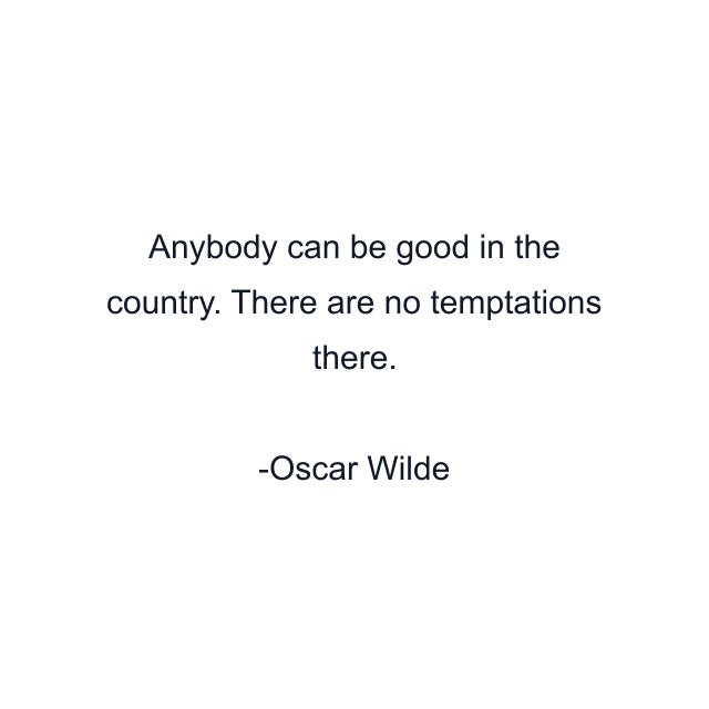 Anybody can be good in the country. There are no temptations there.