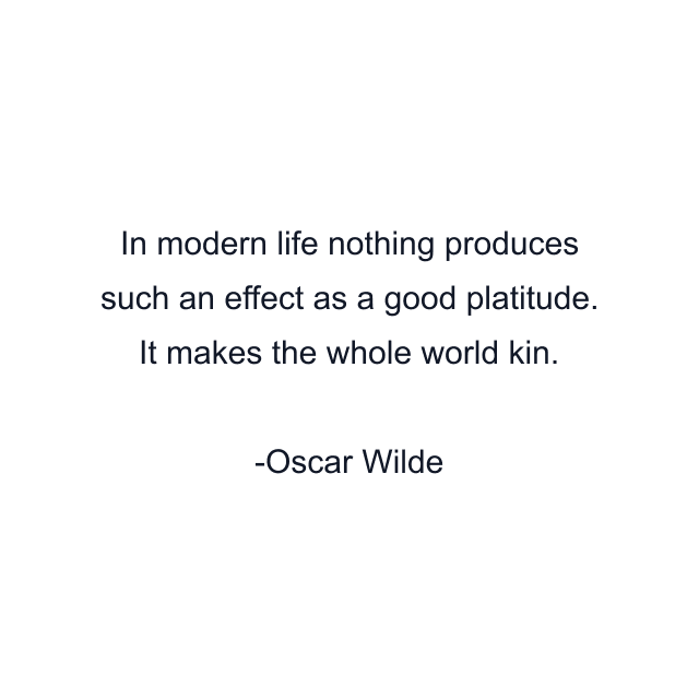 In modern life nothing produces such an effect as a good platitude. It makes the whole world kin.