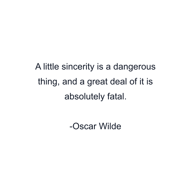 A little sincerity is a dangerous thing, and a great deal of it is absolutely fatal.