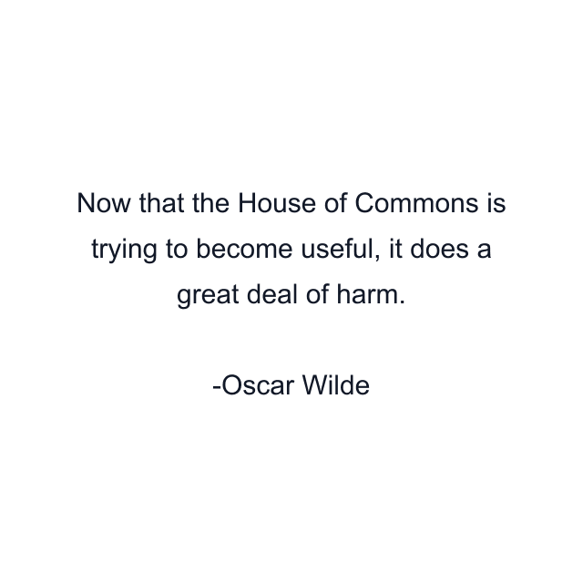 Now that the House of Commons is trying to become useful, it does a great deal of harm.