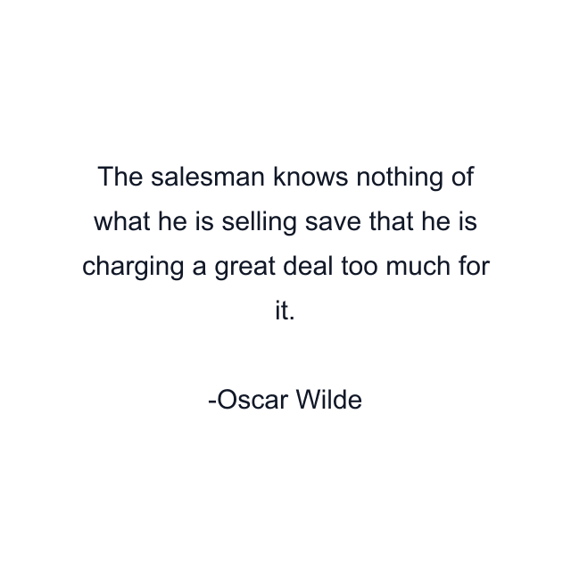 The salesman knows nothing of what he is selling save that he is charging a great deal too much for it.