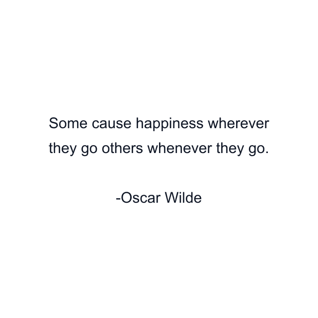 Some cause happiness wherever they go others whenever they go.